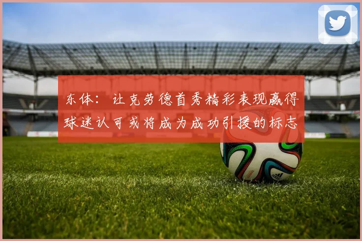东体：让克劳德首秀精彩表现赢得球迷认可或将成为成功引援的标志