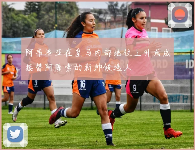 阿韦洛亚在皇马内部地位上升或成接替阿隆索的新帅候选人