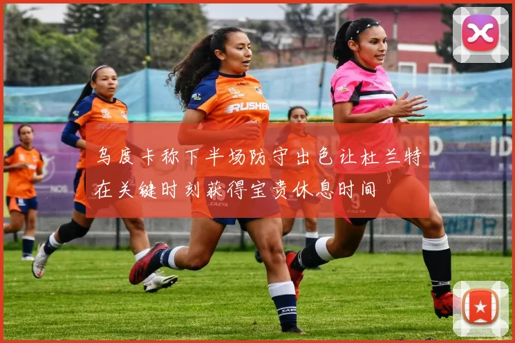 乌度卡称下半场防守出色让杜兰特在关键时刻获得宝贵休息时间