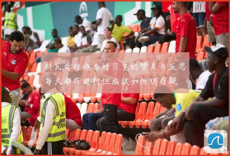 科瓦奇对施洛特贝克的赞美与反思每天都在进行但成效如何仍存疑