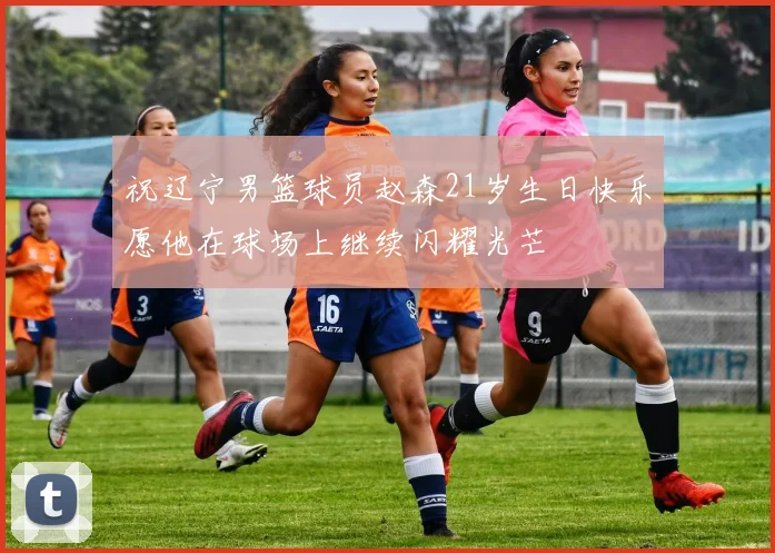 祝辽宁男篮球员赵森21岁生日快乐愿他在球场上继续闪耀光芒