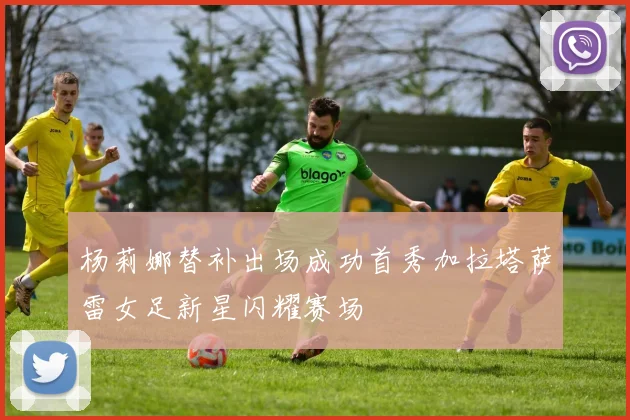 杨莉娜替补出场成功首秀加拉塔萨雷女足新星闪耀赛场