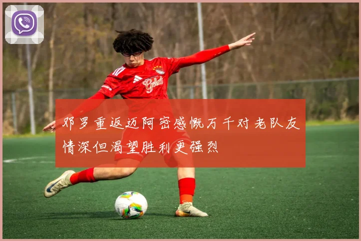 邓罗重返迈阿密感慨万千对老队友情深但渴望胜利更强烈