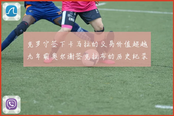 克罗宁签下卡马拉的交易价值超越九年前奥尔谢签克拉布的历史纪录