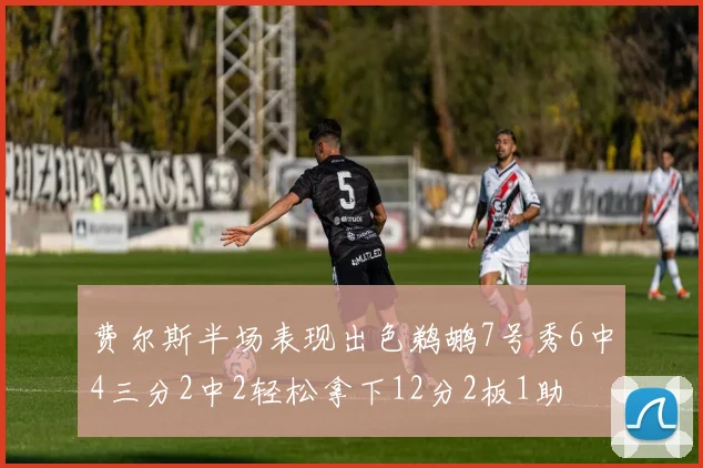 费尔斯半场表现出色鹈鹕7号秀6中4三分2中2轻松拿下12分2板1助