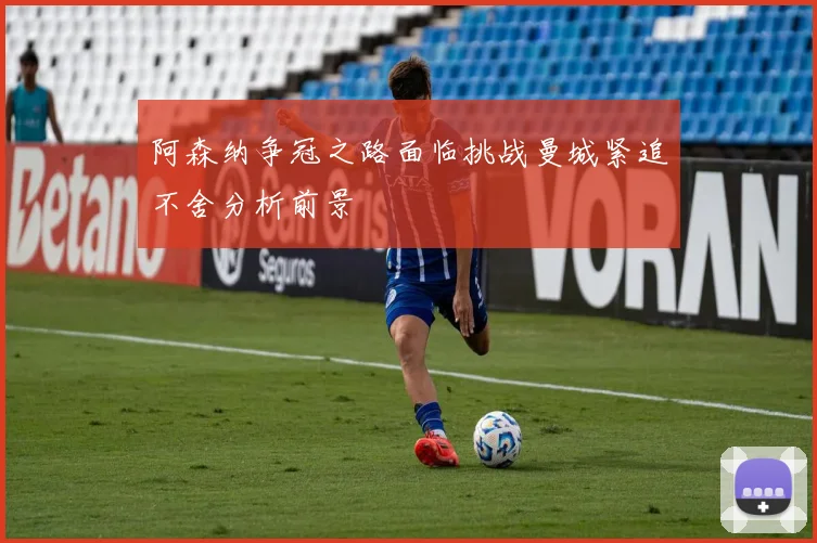 阿森纳争冠之路面临挑战曼城紧追不舍分析前景