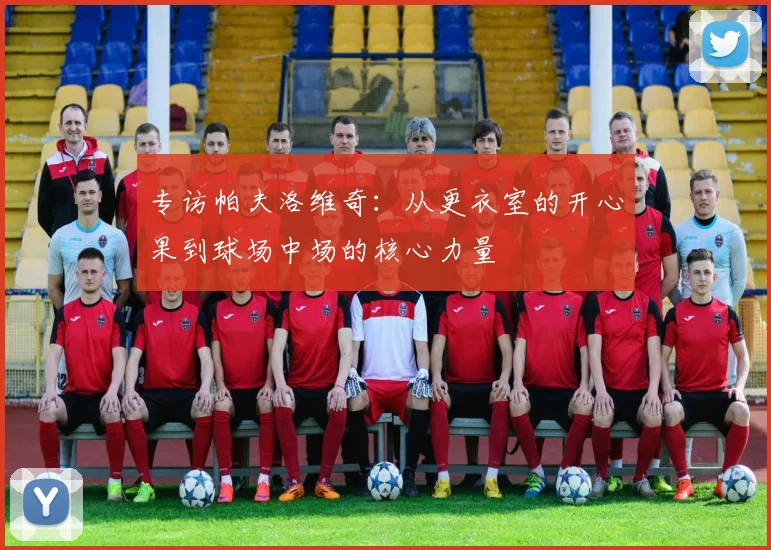 专访帕夫洛维奇：从更衣室的开心果到球场中场的核心力量