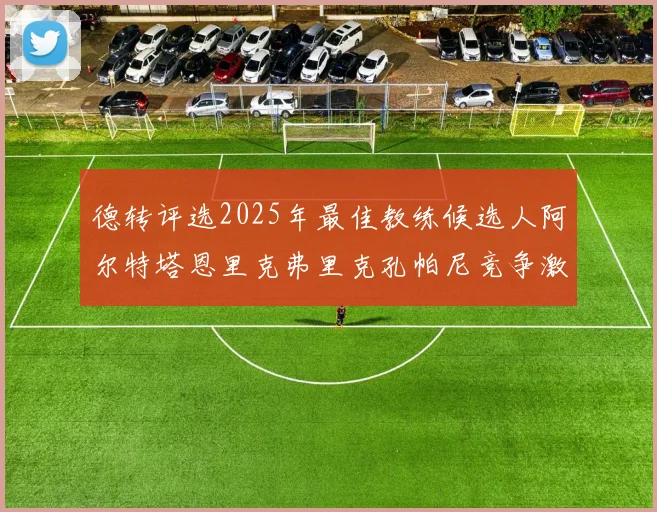 德转评选2025年最佳教练候选人阿尔特塔恩里克弗里克孔帕尼竞争激烈