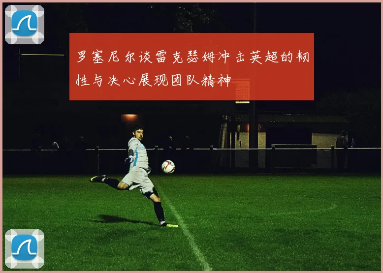罗塞尼尔谈雷克瑟姆冲击英超的韧性与决心展现团队精神