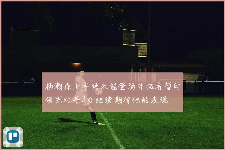 杨瀚森上半场未能登场开拓者暂时领先对手3分继续期待他的表现