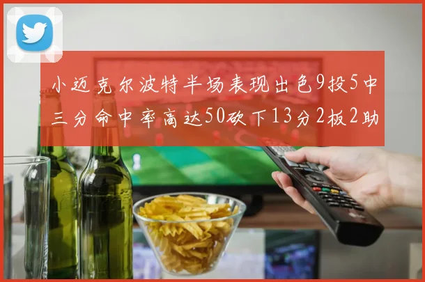 小迈克尔波特半场表现出色9投5中三分命中率高达50砍下13分2板2助2断