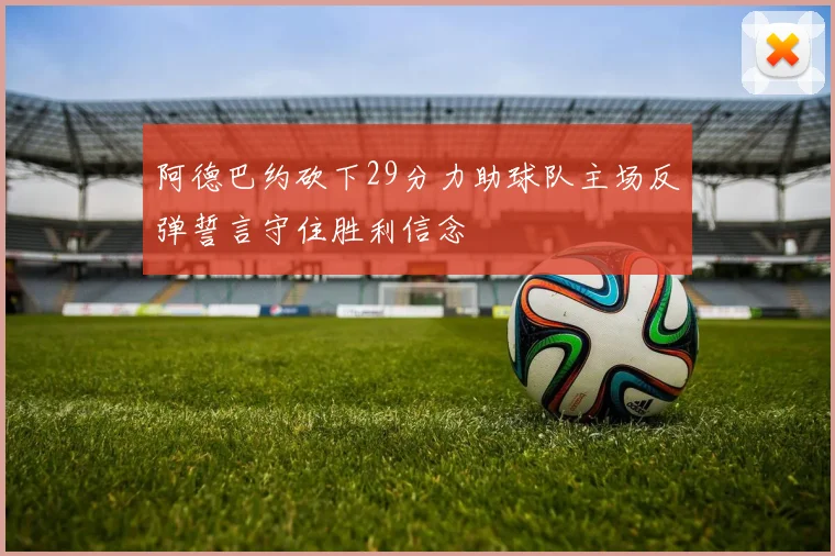 阿德巴约砍下29分力助球队主场反弹誓言守住胜利信念