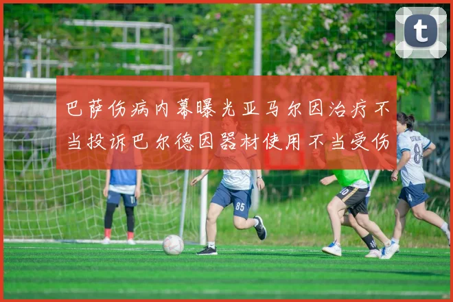 巴萨伤病内幕曝光亚马尔因治疗不当投诉巴尔德因器材使用不当受伤