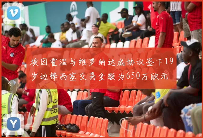 埃因霍温与维罗纳达成协议签下19岁边锋西塞交易金额为650万欧元
