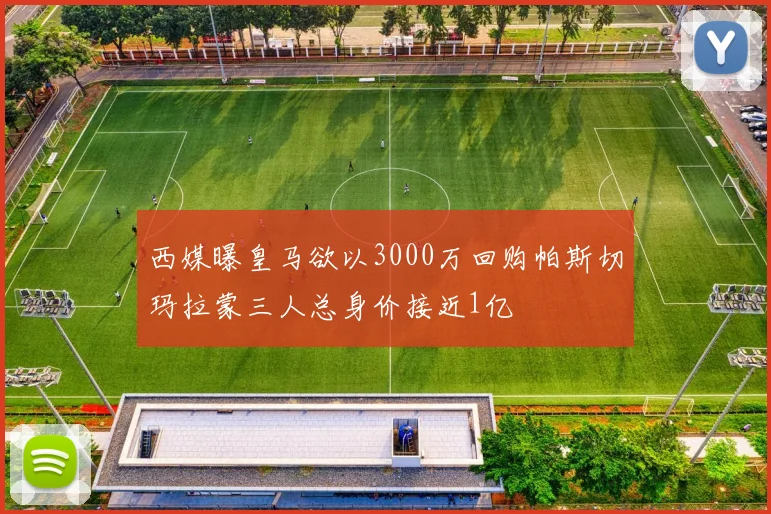 西媒曝皇马欲以3000万回购帕斯切玛拉蒙三人总身价接近1亿