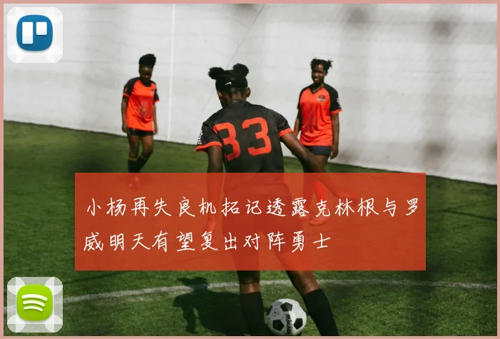 小杨再失良机拓记透露克林根与罗威明天有望复出对阵勇士