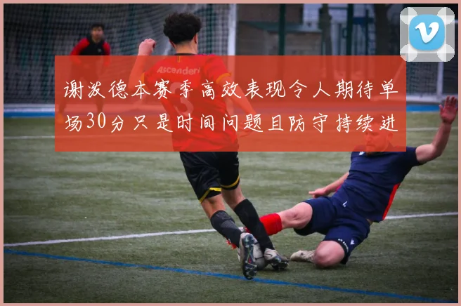 谢泼德本赛季高效表现令人期待单场30分只是时间问题且防守持续进步