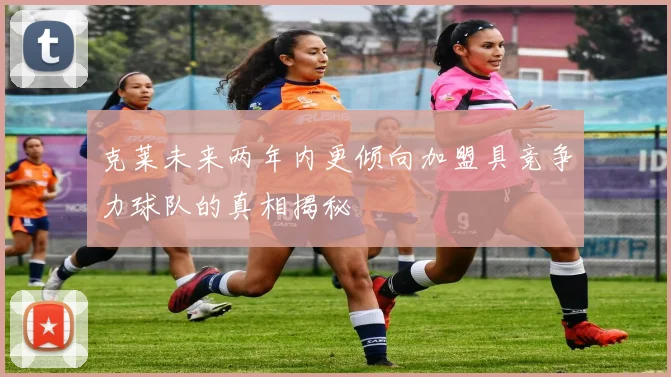 克莱未来两年内更倾向加盟具竞争力球队的真相揭秘