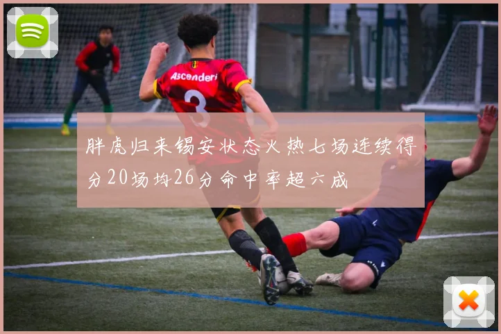 胖虎归来锡安状态火热七场连续得分20场均26分命中率超六成