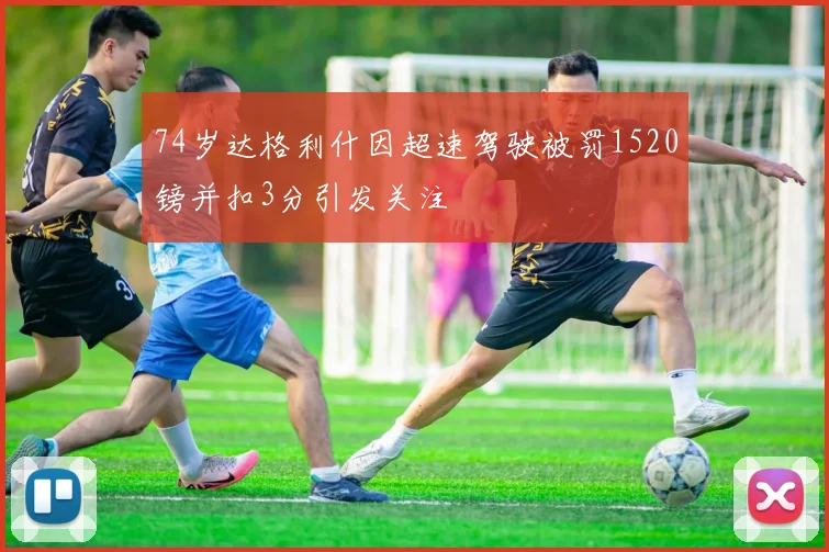 74岁达格利什因超速驾驶被罚1520镑并扣3分引发关注
