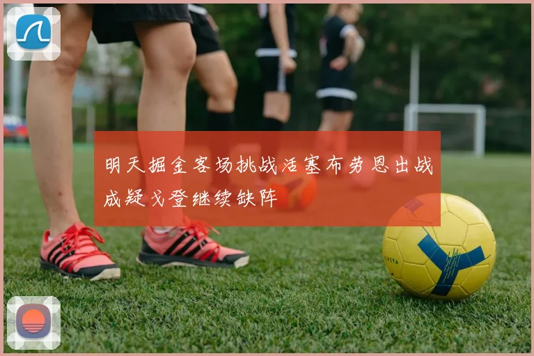 明天掘金客场挑战活塞布劳恩出战成疑戈登继续缺阵