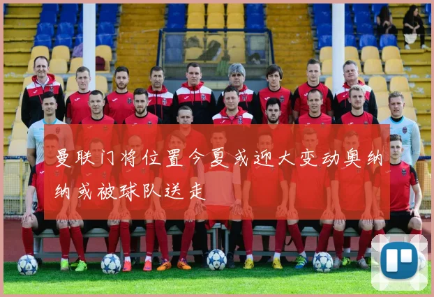 曼联门将位置今夏或迎大变动奥纳纳或被球队送走