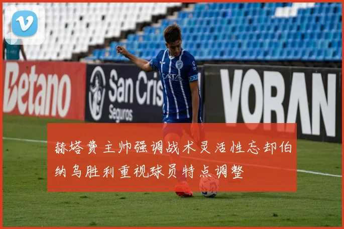赫塔费主帅强调战术灵活性忘却伯纳乌胜利重视球员特点调整