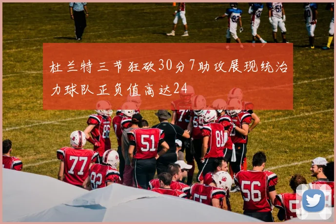 杜兰特三节狂砍30分7助攻展现统治力球队正负值高达24