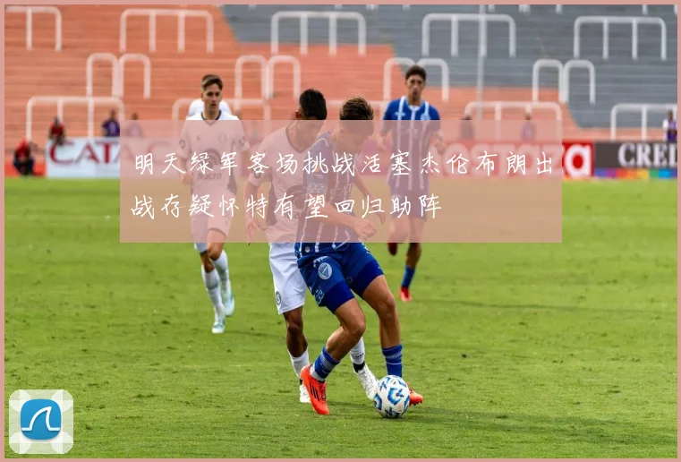 明天绿军客场挑战活塞杰伦布朗出战存疑怀特有望回归助阵