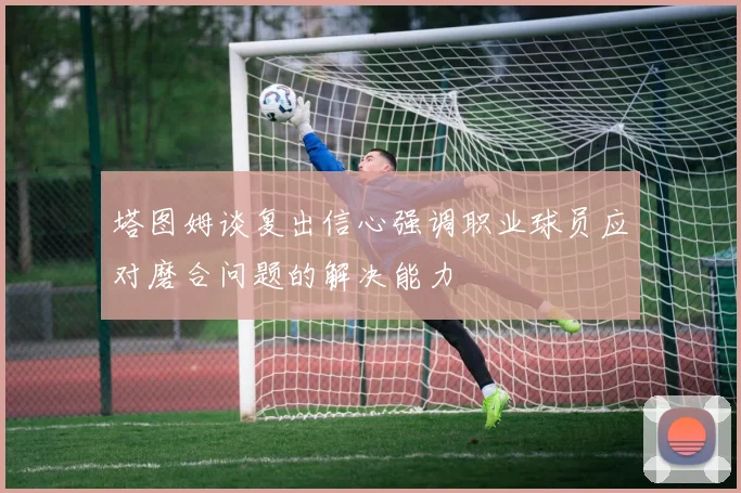 塔图姆谈复出信心强调职业球员应对磨合问题的解决能力
