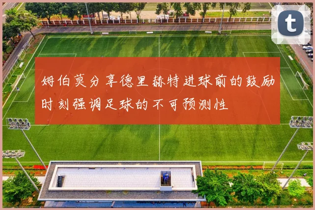 姆伯莫分享德里赫特进球前的鼓励时刻强调足球的不可预测性