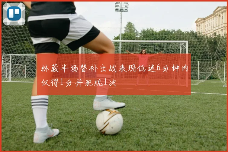林葳半场替补出战表现低迷6分钟内仅得1分并犯规1次