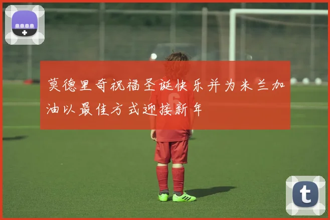 莫德里奇祝福圣诞快乐并为米兰加油以最佳方式迎接新年
